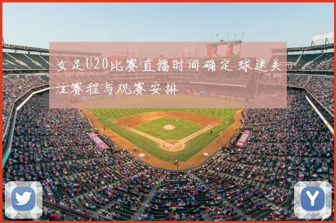 女足U20比赛直播时间确定 球迷关注赛程与观赛安排