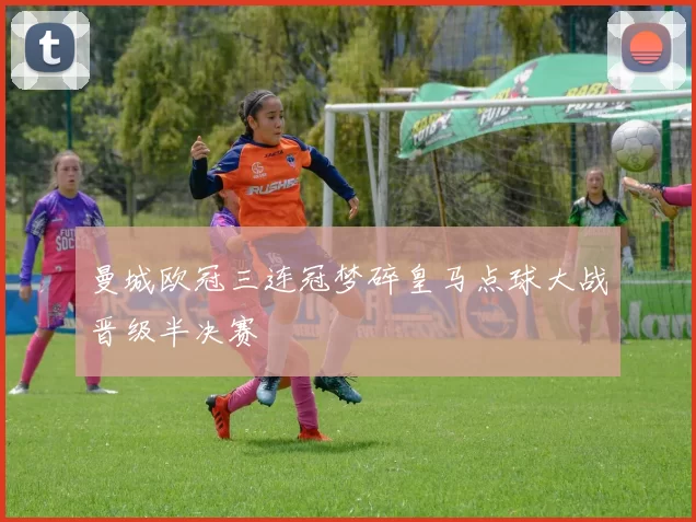 曼城欧冠三连冠梦碎皇马点球大战晋级半决赛