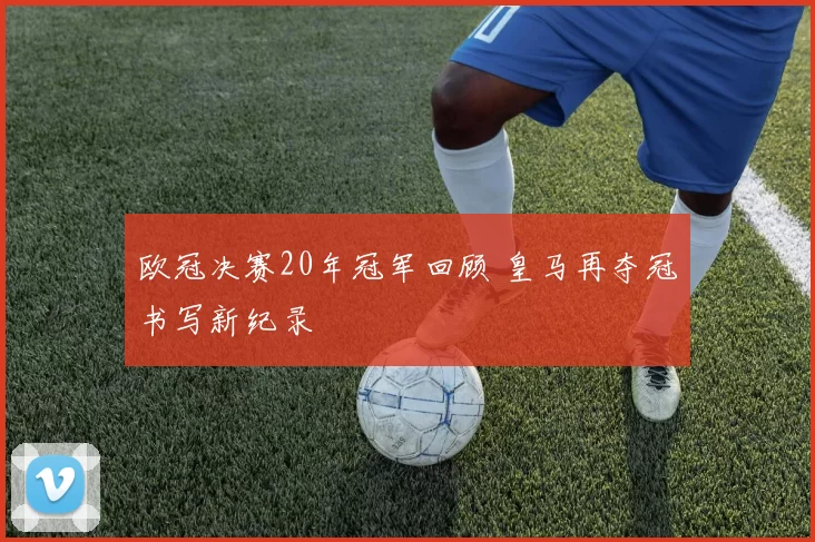 欧冠决赛20年冠军回顾 皇马再夺冠书写新纪录