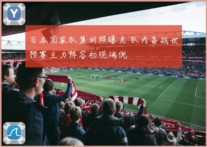 日本国家队集训照曝光 队内备战世预赛主力阵容初现端倪
