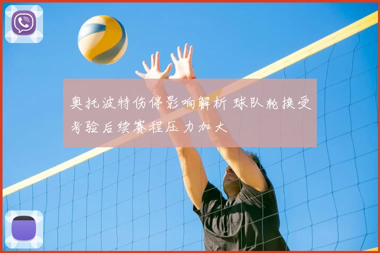 奥托波特伤停影响解析 球队轮换受考验后续赛程压力加大