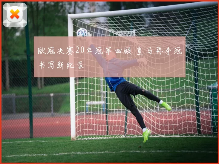 欧冠决赛20年冠军回顾 皇马再夺冠书写新纪录