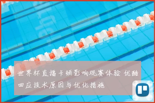 世界杯直播卡顿影响观赛体验 优酷回应技术原因与优化措施