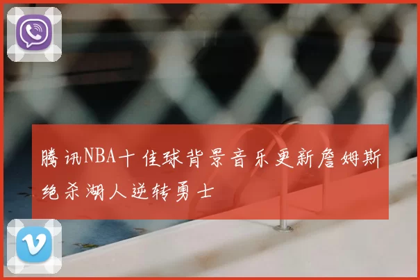 腾讯NBA十佳球背景音乐更新詹姆斯绝杀湖人逆转勇士