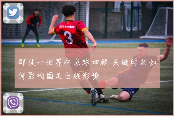 邵佳一世界杯点球回顾 关键时刻如何影响国足出线形势