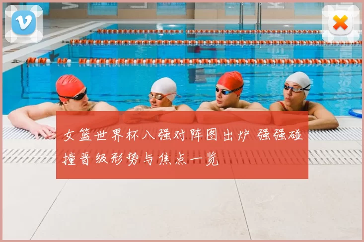 女篮世界杯八强对阵图出炉 强强碰撞晋级形势与焦点一览