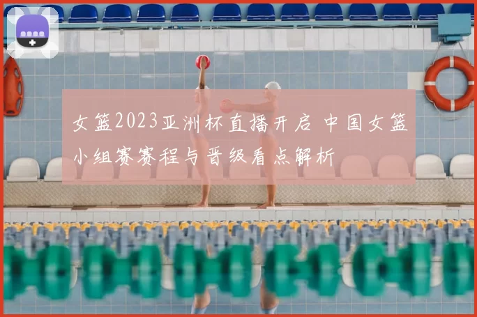 女篮2023亚洲杯直播开启 中国女篮小组赛赛程与晋级看点解析