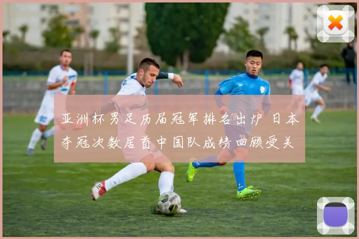 亚洲杯男足历届冠军排名出炉 日本夺冠次数居首中国队成绩回顾受关注