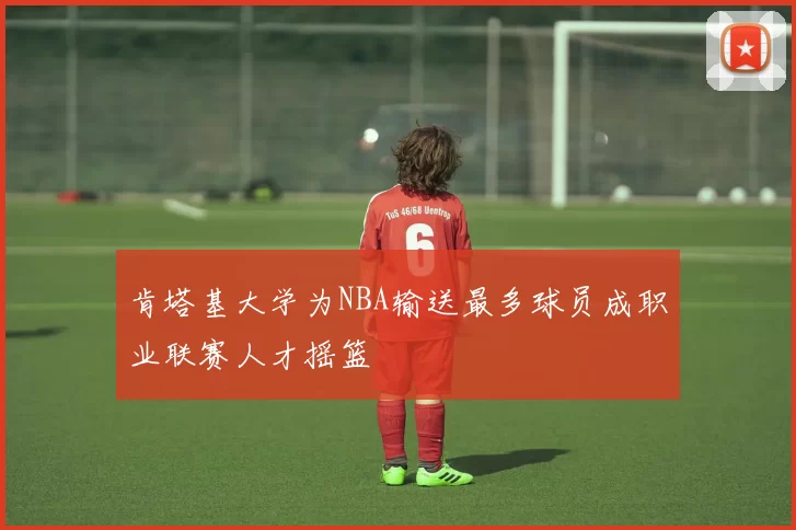 肯塔基大学为NBA输送最多球员成职业联赛人才摇篮