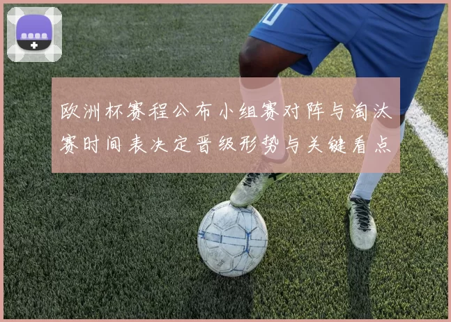 欧洲杯赛程公布小组赛对阵与淘汰赛时间表决定晋级形势与关键看点