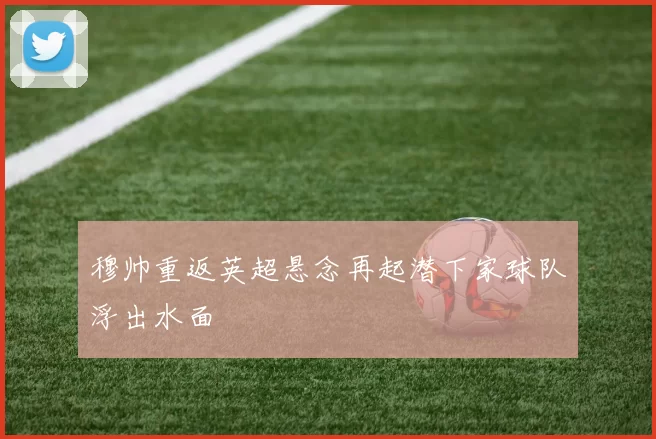 穆帅重返英超悬念再起潜下家球队浮出水面
