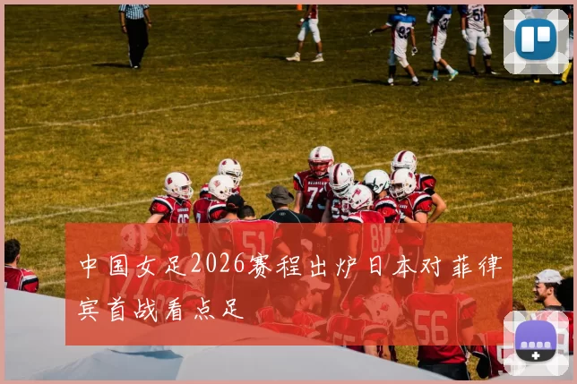 中国女足2026赛程出炉日本对菲律宾首战看点足