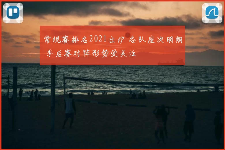 常规赛排名2021出炉 各队座次明朗 季后赛对阵形势受关注