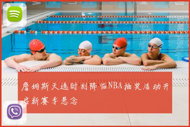 詹姆斯天选时刻降临NBA抽奖活动开启新赛季悬念