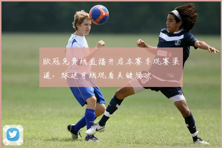欧冠免费线直播开启本赛季观赛渠道，球迷可线观看关键场次