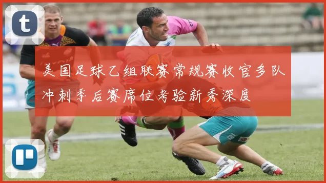 美国足球乙组联赛常规赛收官多队冲刺季后赛席位考验新秀深度