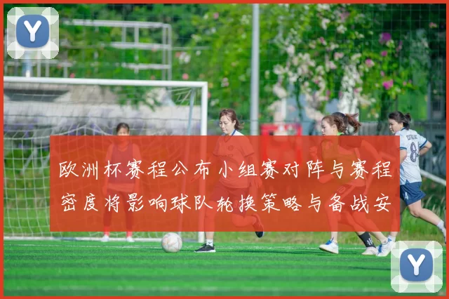 欧洲杯赛程公布小组赛对阵与赛程密度将影响球队轮换策略与备战安排