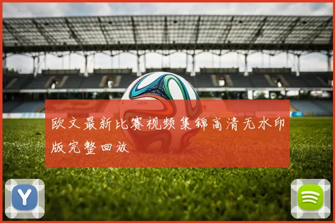 欧文最新比赛视频集锦高清无水印版完整回放