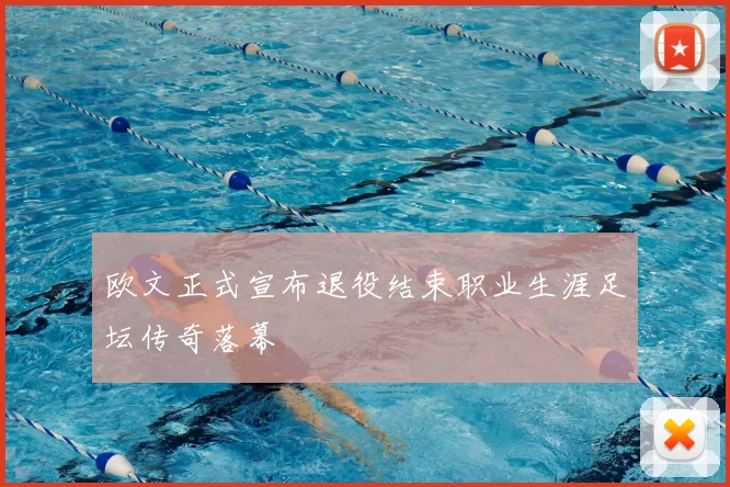 欧文正式宣布退役结束职业生涯足坛传奇落幕