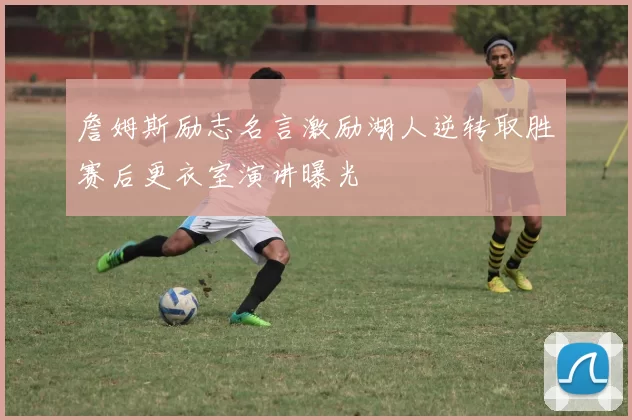 詹姆斯励志名言激励湖人逆转取胜赛后更衣室演讲曝光