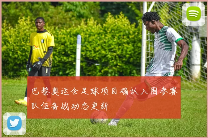 巴黎奥运会足球项目确认入围参赛队伍备战动态更新