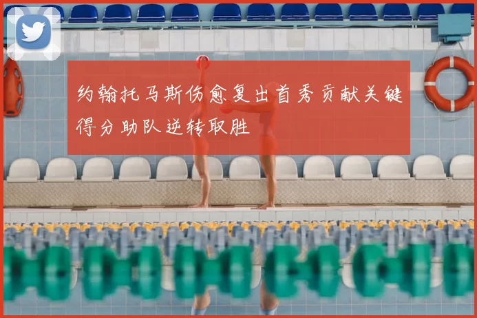 约翰托马斯伤愈复出首秀贡献关键得分助队逆转取胜