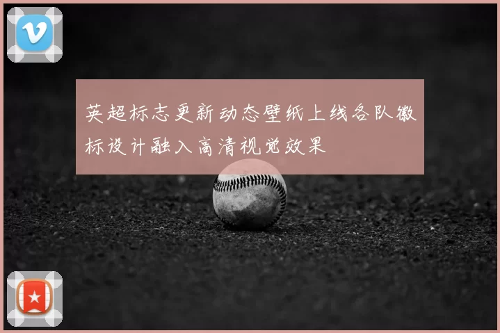 英超标志更新动态壁纸上线各队徽标设计融入高清视觉效果