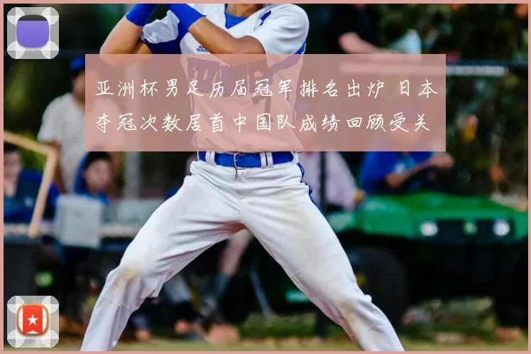 亚洲杯男足历届冠军排名出炉 日本夺冠次数居首中国队成绩回顾受关注