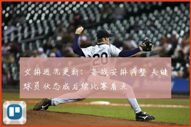 女排近况更新：备战安排调整 关键球员状态成后续比赛看点