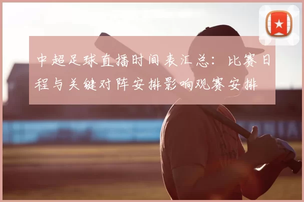 中超足球直播时间表汇总：比赛日程与关键对阵安排影响观赛安排