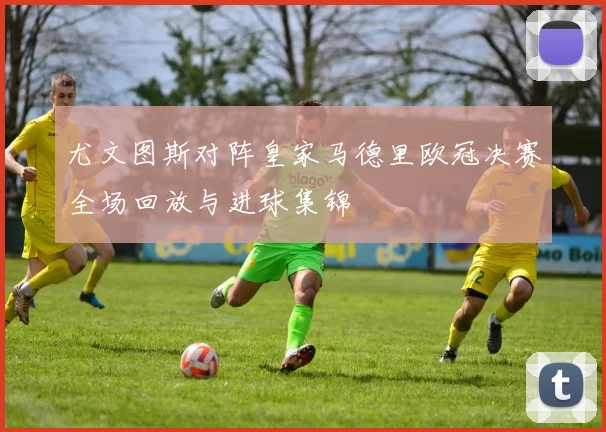 尤文图斯对阵皇家马德里欧冠决赛全场回放与进球集锦