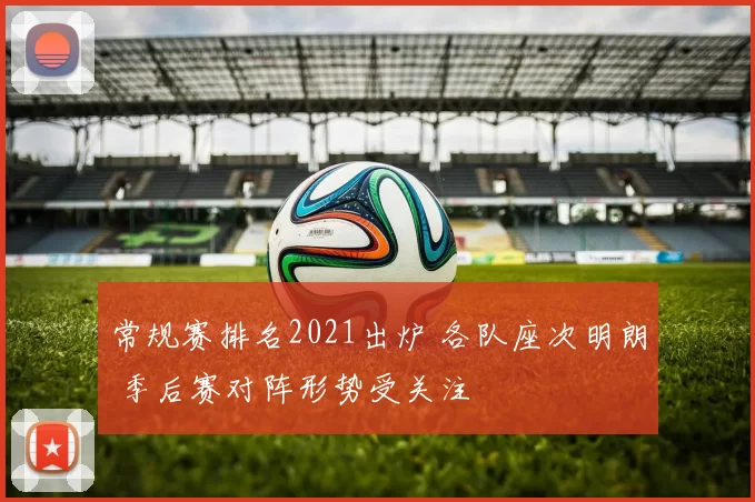 常规赛排名2021出炉 各队座次明朗 季后赛对阵形势受关注