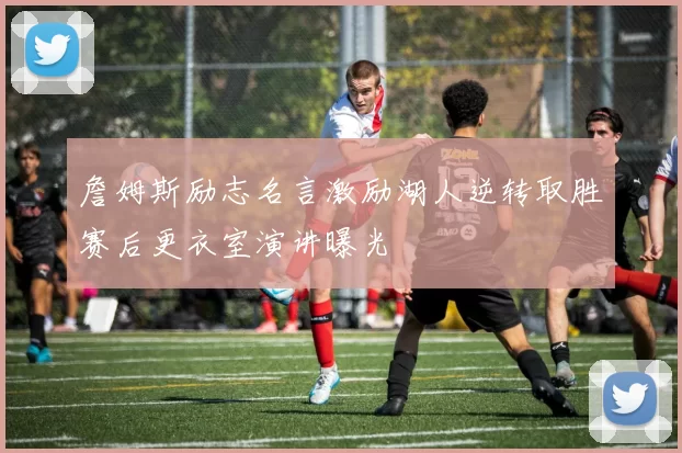 詹姆斯励志名言激励湖人逆转取胜赛后更衣室演讲曝光