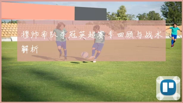 穆帅率队夺冠英超赛季回顾与战术解析