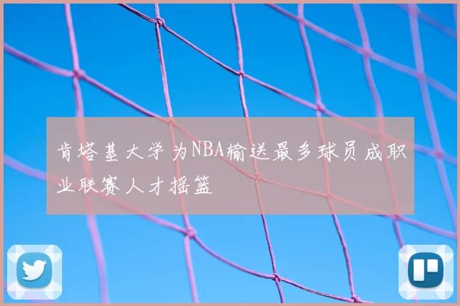 肯塔基大学为NBA输送最多球员成职业联赛人才摇篮