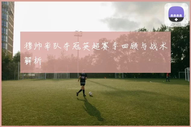 穆帅率队夺冠英超赛季回顾与战术解析