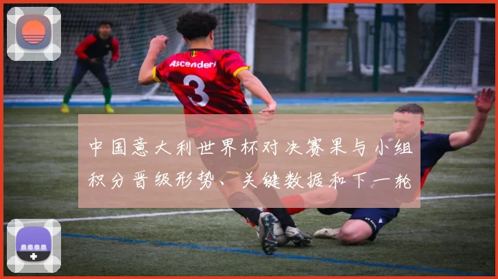 中国意大利世界杯对决赛果与小组积分晋级形势、关键数据和下一轮看点
