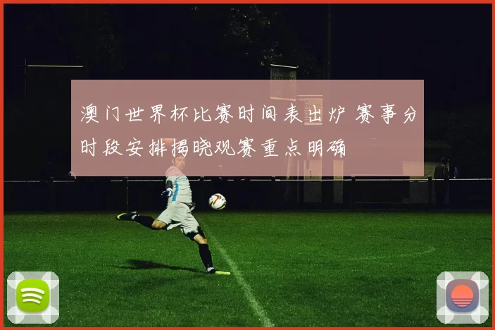 澳门世界杯比赛时间表出炉 赛事分时段安排揭晓观赛重点明确