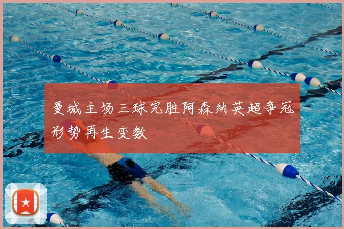 曼城主场三球完胜阿森纳英超争冠形势再生变数