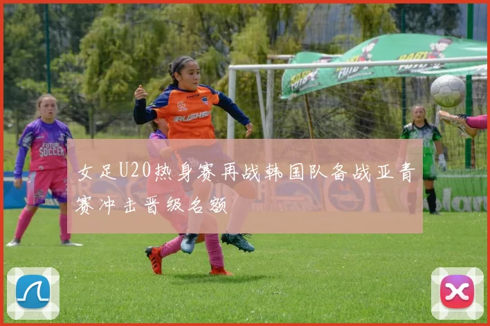 女足U20热身赛再战韩国队备战亚青赛冲击晋级名额