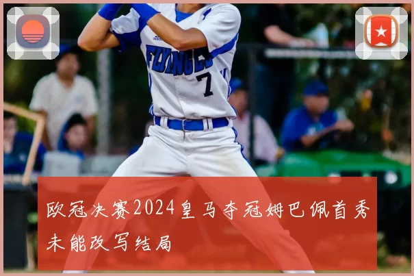 欧冠决赛2024皇马夺冠姆巴佩首秀未能改写结局