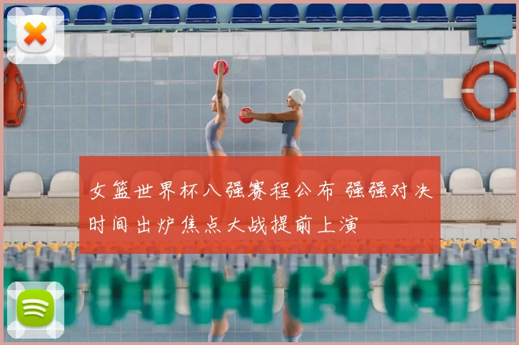 女篮世界杯八强赛程公布 强强对决时间出炉焦点大战提前上演